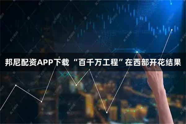 邦尼配资APP下载 “百千万工程”在西部开花结果