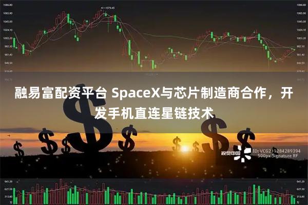 融易富配资平台 SpaceX与芯片制造商合作，开发手机直连星链技术