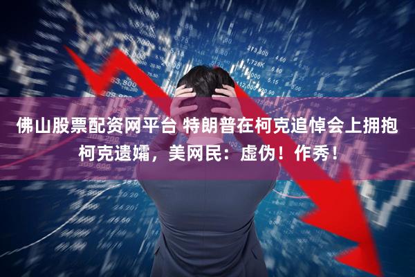 佛山股票配资网平台 特朗普在柯克追悼会上拥抱柯克遗孀，美网民：虚伪！作秀！