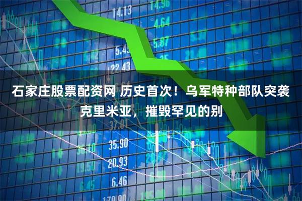 石家庄股票配资网 历史首次！乌军特种部队突袭克里米亚，摧毁罕见的别