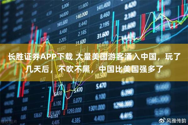 长胜证券APP下载 大量美国游客涌入中国，玩了几天后，不吹不黑，中国比美国强多了
