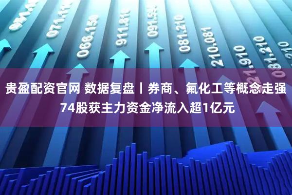 贵盈配资官网 数据复盘丨券商、氟化工等概念走强 74股获主力资金净流入超1亿元
