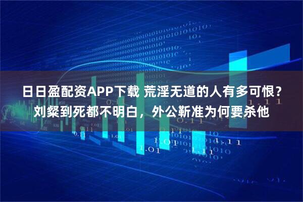 日日盈配资APP下载 荒淫无道的人有多可恨？刘粲到死都不明白，外公靳准为何要杀他