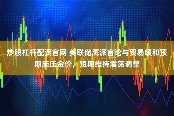 炒股杠杆配资官网 美联储鹰派言论与贸易缓和预期施压金价，短期维持震荡调整