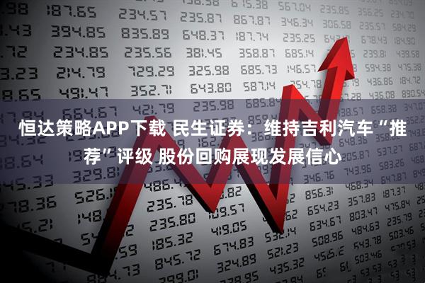 恒达策略APP下载 民生证券：维持吉利汽车“推荐”评级 股份回购展现发展信心