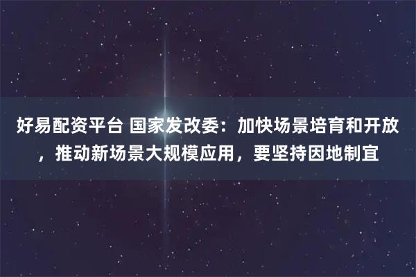 好易配资平台 国家发改委：加快场景培育和开放，推动新场景大规模应用，要坚持因地制宜