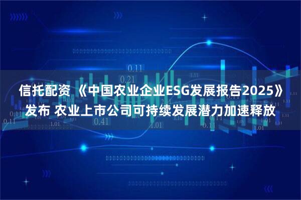 信托配资 《中国农业企业ESG发展报告2025》发布 农业上市公司可持续发展潜力加速释放