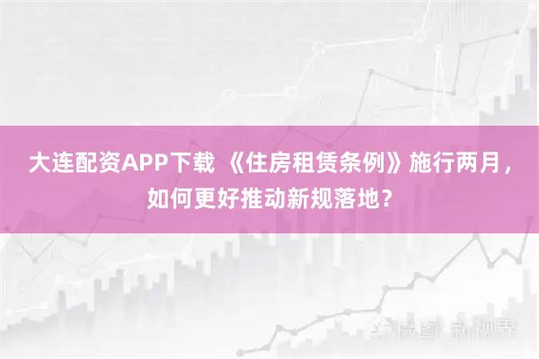 大连配资APP下载 《住房租赁条例》施行两月，如何更好推动新规落地？