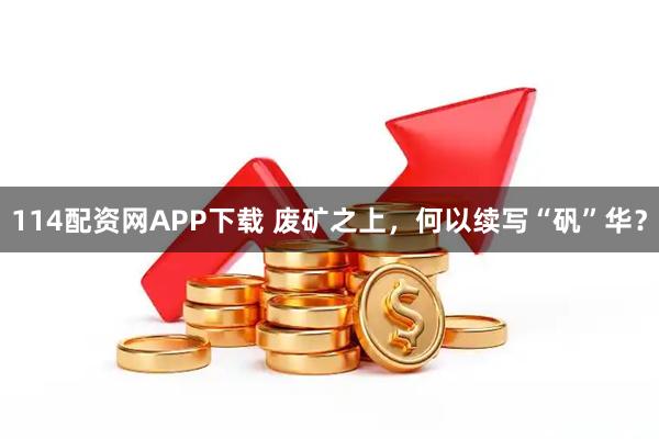 114配资网APP下载 废矿之上，何以续写“矾”华？