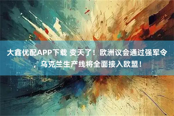 大鑫优配APP下载 变天了！欧洲议会通过强军令，乌克兰生产线将全面接入欧盟！
