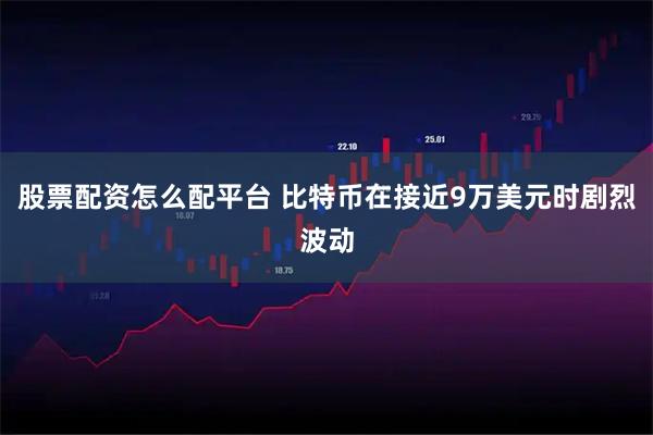 股票配资怎么配平台 比特币在接近9万美元时剧烈波动