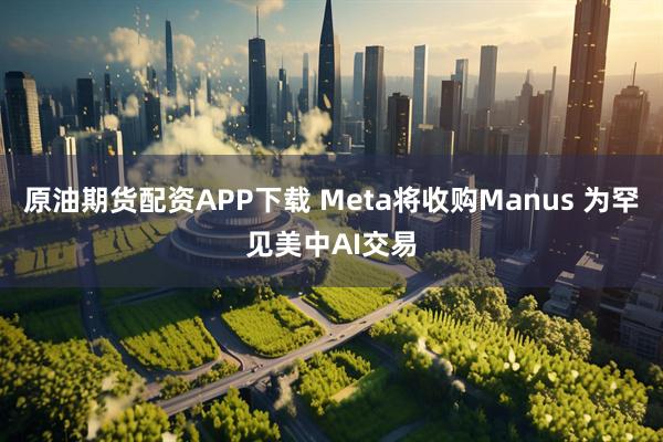 原油期货配资APP下载 Meta将收购Manus 为罕见美中AI交易