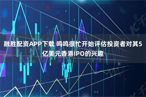 融胜配资APP下载 鸣鸣很忙开始评估投资者对其5亿美元香港IPO的兴趣