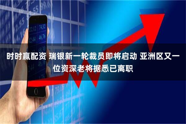 时时赢配资 瑞银新一轮裁员即将启动 亚洲区又一位资深老将据悉已离职