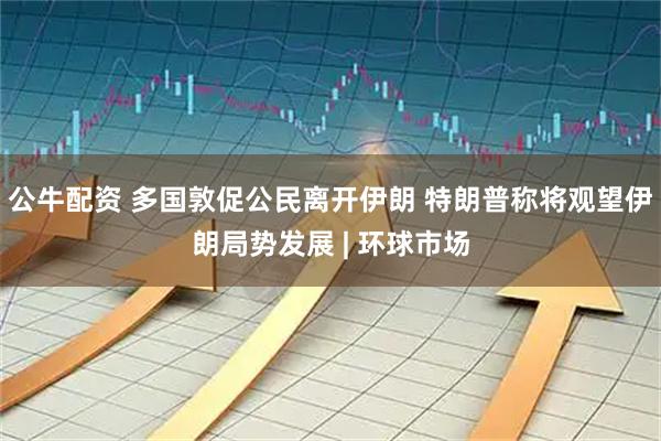 公牛配资 多国敦促公民离开伊朗 特朗普称将观望伊朗局势发展 | 环球市场