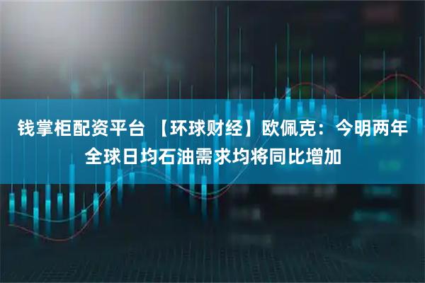 钱掌柜配资平台 【环球财经】欧佩克：今明两年全球日均石油需求均将同比增加