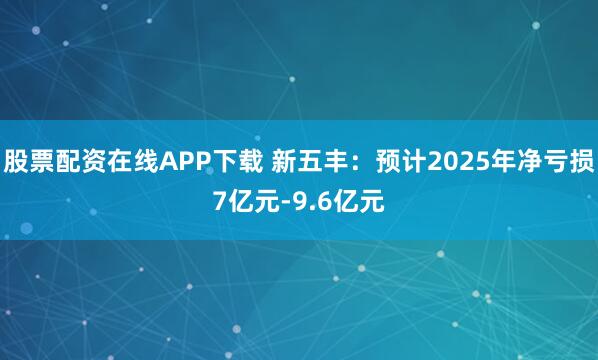 股票配资在线APP下载 新五丰：预计2025年净亏损7亿元-9.6亿元