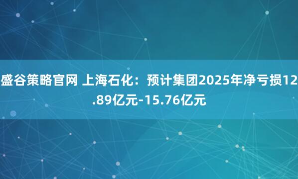 盛谷策略官网 上海石化：预计集团2025年净亏损12.89亿元-15.76亿元