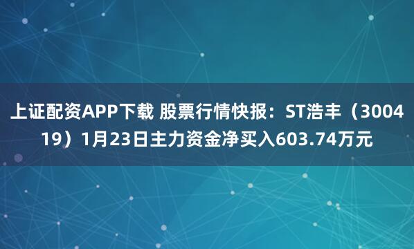 上证配资APP下载 股票行情快报：ST浩丰（300419）1月23日主力资金净买入603.74万元