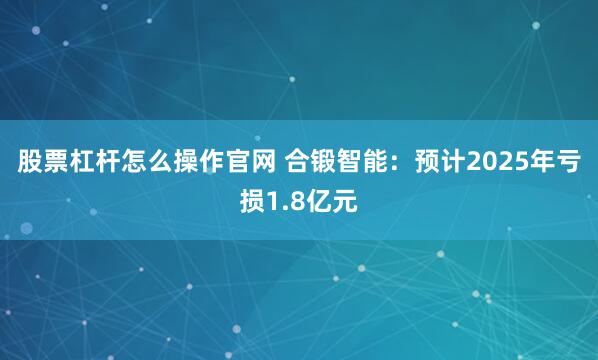 股票杠杆怎么操作官网 合锻智能：预计2025年亏损1.8亿元