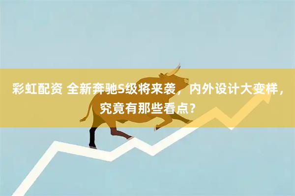 彩虹配资 全新奔驰S级将来袭，内外设计大变样，究竟有那些看点？
