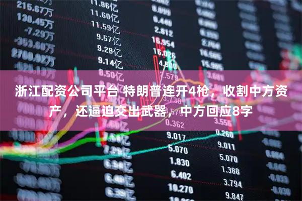 浙江配资公司平台 特朗普连开4枪，收割中方资产，还逼迫交出武器，中方回应8字
