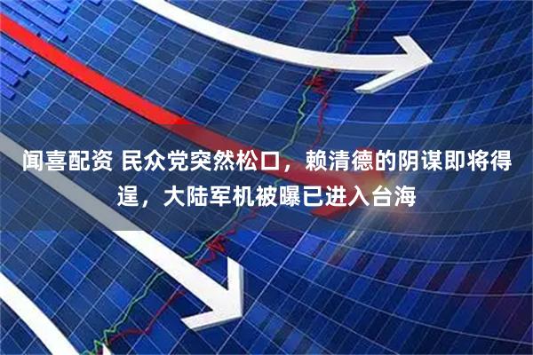 闻喜配资 民众党突然松口，赖清德的阴谋即将得逞，大陆军机被曝已进入台海