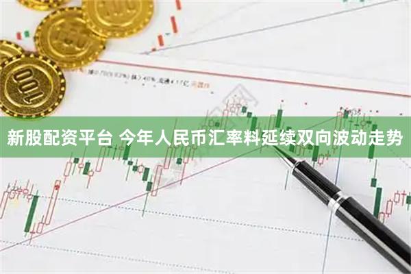 新股配资平台 今年人民币汇率料延续双向波动走势