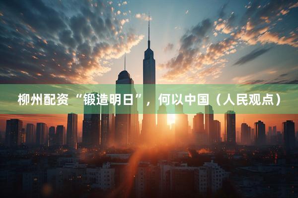 柳州配资 “锻造明日”，何以中国（人民观点）