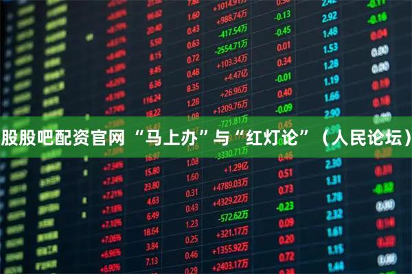 股股吧配资官网 “马上办”与“红灯论”（人民论坛）