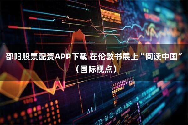 邵阳股票配资APP下载 在伦敦书展上“阅读中国”（国际视点）
