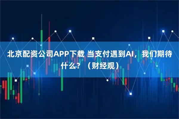 北京配资公司APP下载 当支付遇到AI，我们期待什么？（财经观）