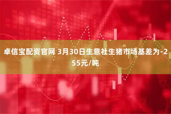 卓信宝配资官网 3月30日生意社生猪市场基差为-255元/吨