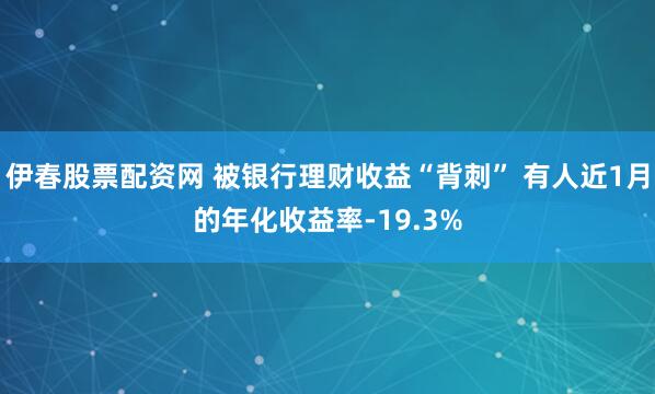 伊春股票配资网 被银行理财收益“背刺” 有人近1月的年化收益率-19.3%