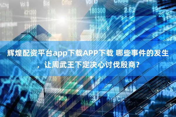 辉煌配资平台app下载APP下载 哪些事件的发生，让周武王下定决心讨伐殷商？