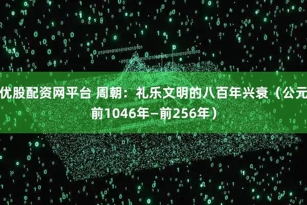 优股配资网平台 周朝：礼乐文明的八百年兴衰（公元前1046年—前256年）